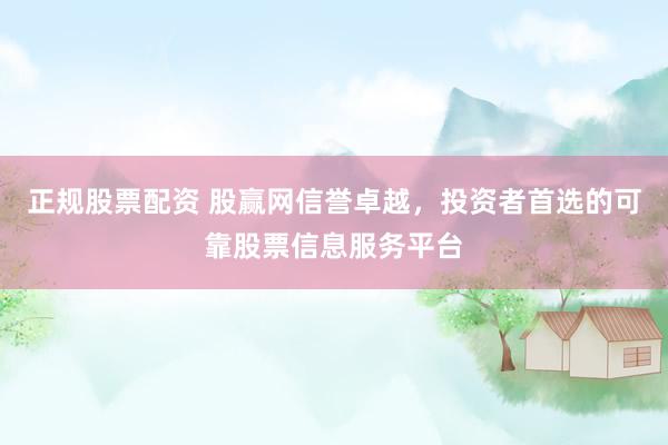 正规股票配资 股赢网信誉卓越，投资者首选的可靠股票信息服务平台
