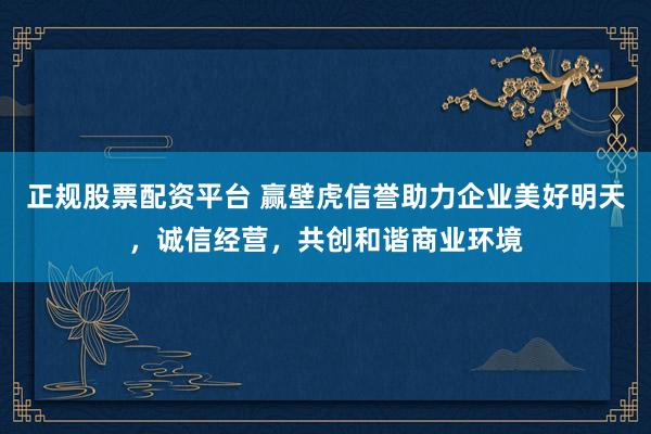 正规股票配资平台 赢壁虎信誉助力企业美好明天，诚信经营，共创和谐商业环境