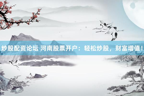 炒股配资论坛 河南股票开户：轻松炒股，财富增值！