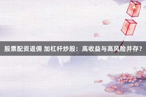 股票配资返佣 加杠杆炒股：高收益与高风险并存？