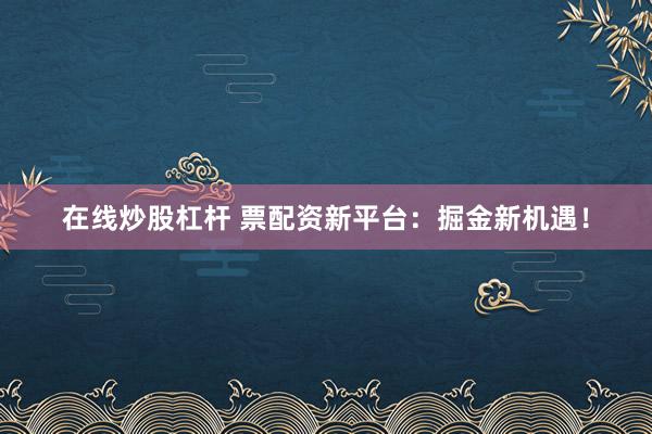 在线炒股杠杆 票配资新平台：掘金新机遇！
