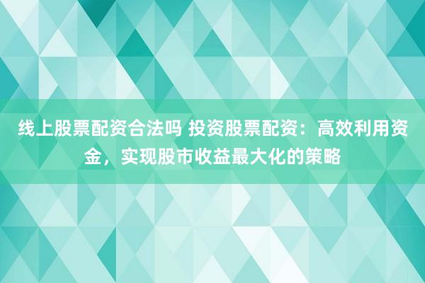 线上股票配资合法吗 投资股票配资：高效利用资金，实现股市收益最大化的策略