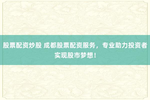 股票配资炒股 成都股票配资服务，专业助力投资者实现股市梦想！