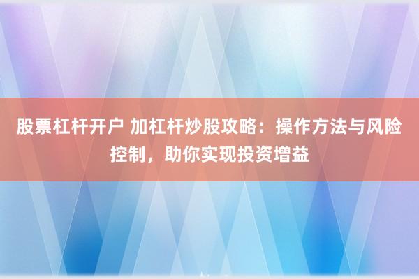 股票杠杆开户 加杠杆炒股攻略：操作方法与风险控制，助你实现投资增益
