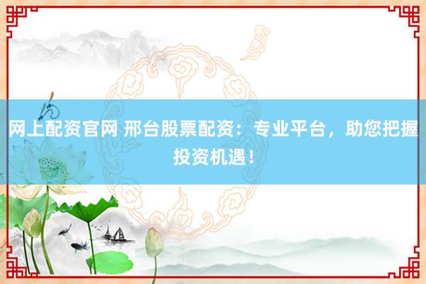 网上配资官网 邢台股票配资：专业平台，助您把握投资机遇！