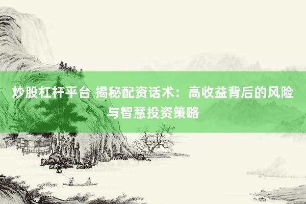 炒股杠杆平台 揭秘配资话术：高收益背后的风险与智慧投资策略