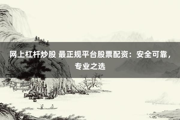 网上杠杆炒股 最正规平台股票配资：安全可靠，专业之选