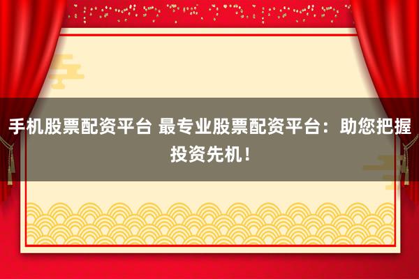 手机股票配资平台 最专业股票配资平台：助您把握投资先机！