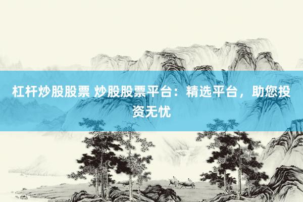 杠杆炒股股票 炒股股票平台：精选平台，助您投资无忧