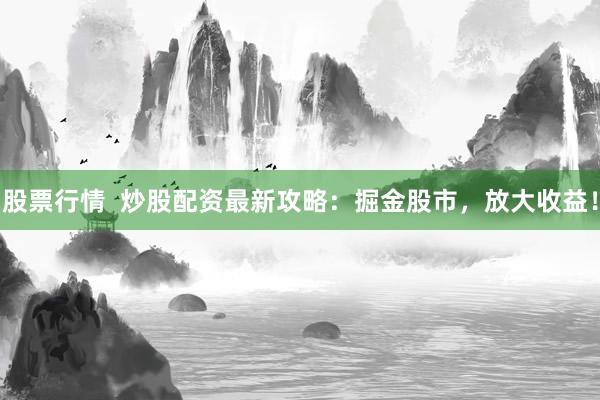 股票行情  炒股配资最新攻略：掘金股市，放大收益！