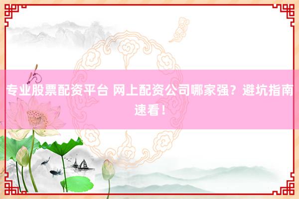专业股票配资平台 网上配资公司哪家强？避坑指南速看！