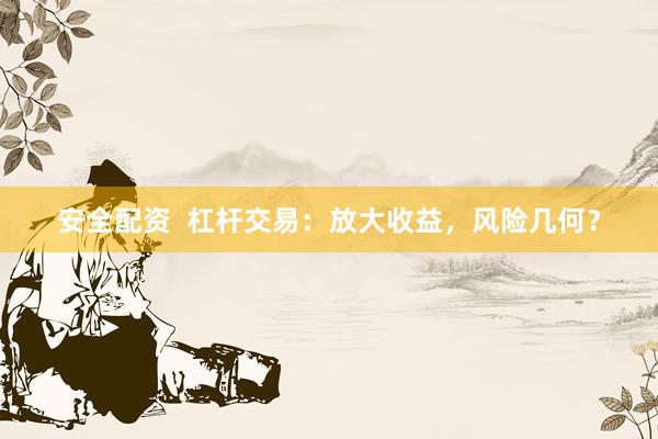 安全配资  杠杆交易：放大收益，风险几何？