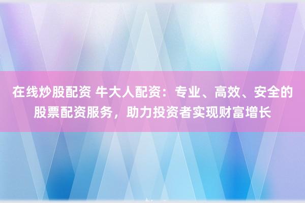 在线炒股配资 牛大人配资：专业、高效、安全的股票配资服务，助力投资者实现财富增长