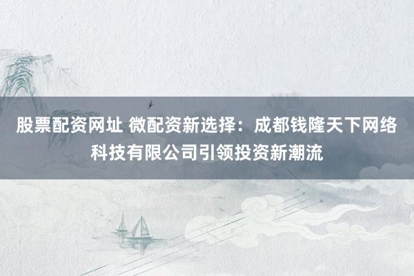 股票配资网址 微配资新选择：成都钱隆天下网络科技有限公司引领投资新潮流