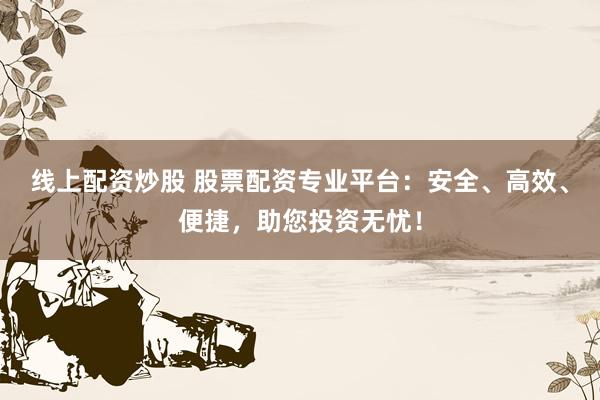 线上配资炒股 股票配资专业平台：安全、高效、便捷，助您投资无忧！