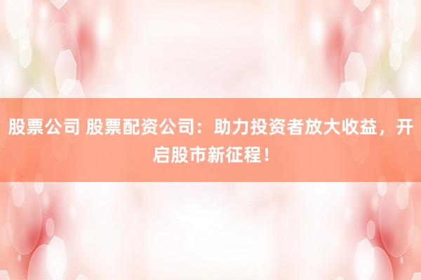 股票公司 股票配资公司：助力投资者放大收益，开启股市新征程！
