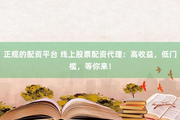 正规的配资平台 线上股票配资代理：高收益，低门槛，等你来！