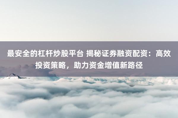 最安全的杠杆炒股平台 揭秘证券融资配资：高效投资策略，助力资金增值新路径