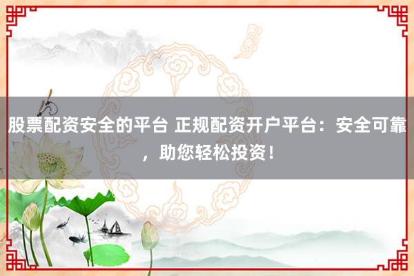 股票配资安全的平台 正规配资开户平台：安全可靠，助您轻松投资！