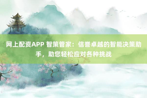 网上配资APP 智策管家：信誉卓越的智能决策助手，助您轻松应对各种挑战