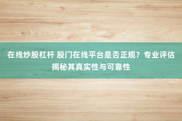 在线炒股杠杆 股门在线平台是否正规？专业评估揭秘其真实性与可靠性