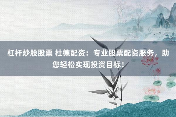 杠杆炒股股票 杜德配资：专业股票配资服务，助您轻松实现投资目标！
