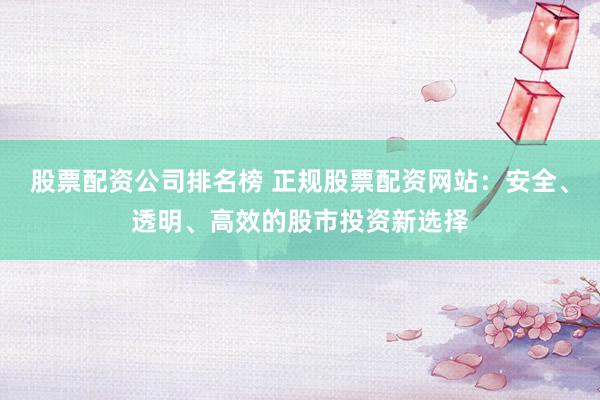 股票配资公司排名榜 正规股票配资网站：安全、透明、高效的股市投资新选择