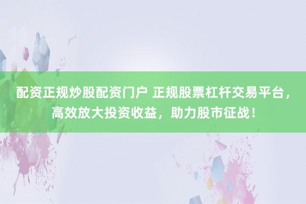 配资正规炒股配资门户 正规股票杠杆交易平台，高效放大投资收益，助力股市征战！