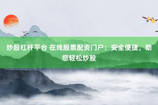 炒股杠杆平台 在线股票配资门户：安全便捷，助您轻松炒股