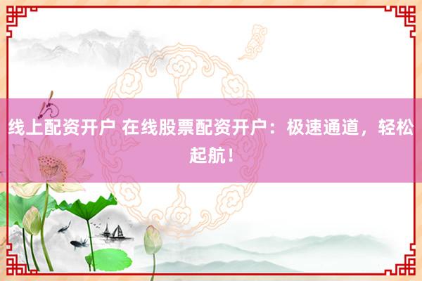线上配资开户 在线股票配资开户：极速通道，轻松起航！