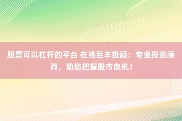 股票可以杠杆的平台 在线巨丰投顾：专业投资顾问，助您把握股市良机！