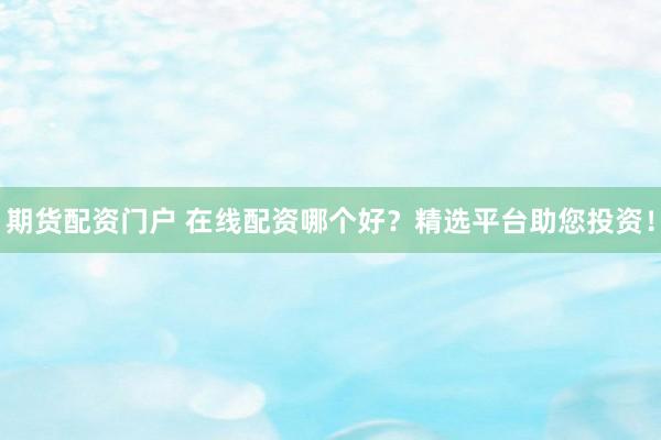 期货配资门户 在线配资哪个好？精选平台助您投资！