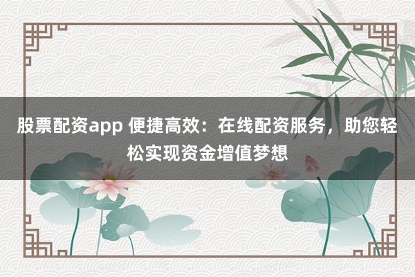股票配资app 便捷高效：在线配资服务，助您轻松实现资金增值梦想