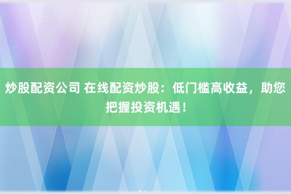 炒股配资公司 在线配资炒股：低门槛高收益，助您把握投资机遇！