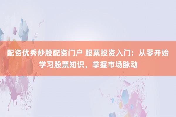 配资优秀炒股配资门户 股票投资入门：从零开始学习股票知识，掌握市场脉动