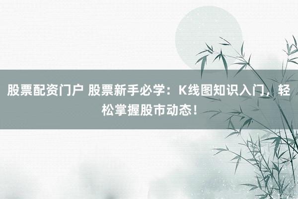 股票配资门户 股票新手必学：K线图知识入门，轻松掌握股市动态！