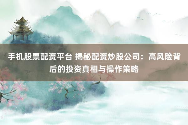 手机股票配资平台 揭秘配资炒股公司：高风险背后的投资真相与操作策略