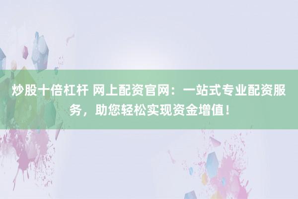 炒股十倍杠杆 网上配资官网：一站式专业配资服务，助您轻松实现资金增值！