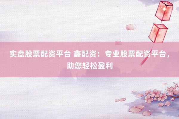 实盘股票配资平台 鑫配资：专业股票配资平台，助您轻松盈利
