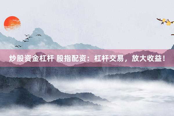 炒股资金杠杆 股指配资：杠杆交易，放大收益！