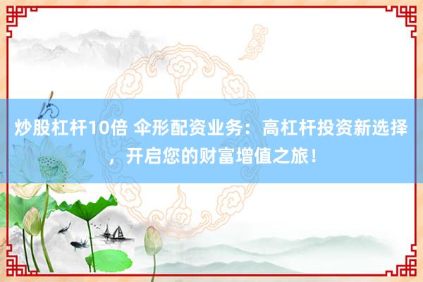 炒股杠杆10倍 伞形配资业务：高杠杆投资新选择，开启您的财富增值之旅！