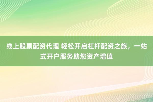 线上股票配资代理 轻松开启杠杆配资之旅，一站式开户服务助您资产增值