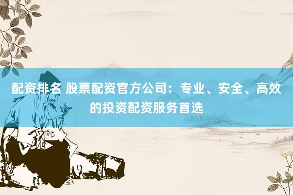 配资排名 股票配资官方公司：专业、安全、高效的投资配资服务首选