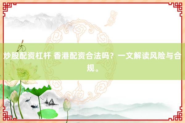 炒股配资杠杆 香港配资合法吗？一文解读风险与合规。