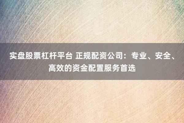 实盘股票杠杆平台 正规配资公司：专业、安全、高效的资金配置服务首选