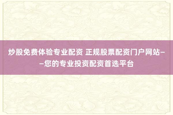 炒股免费体验专业配资 正规股票配资门户网站——您的专业投资配资首选平台