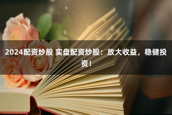 2024配资炒股 实盘配资炒股：放大收益，稳健投资！