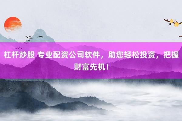 杠杆炒股 专业配资公司软件，助您轻松投资，把握财富先机！
