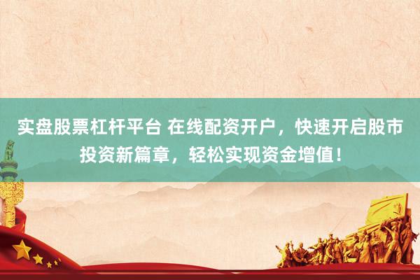 实盘股票杠杆平台 在线配资开户，快速开启股市投资新篇章，轻松实现资金增值！