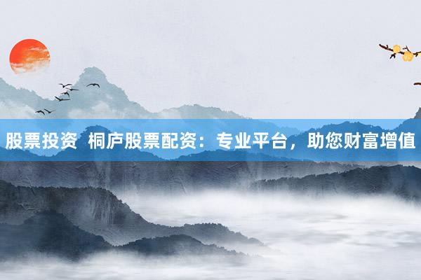 股票投资  桐庐股票配资：专业平台，助您财富增值